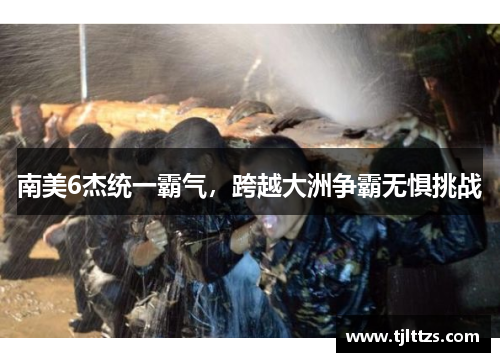 南美6杰统一霸气,跨越大洲争霸无惧挑战
