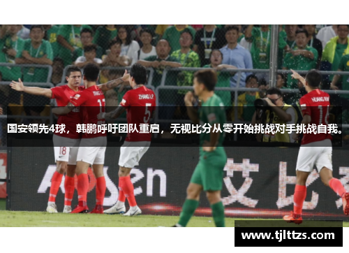 国安领先4球,韩鹏呼吁团队重启,无视比分从零开始挑战对手挑战自我。