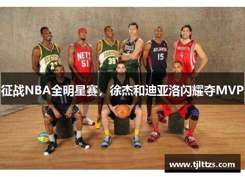 征战NBA全明星赛，徐杰和迪亚洛闪耀夺MVP